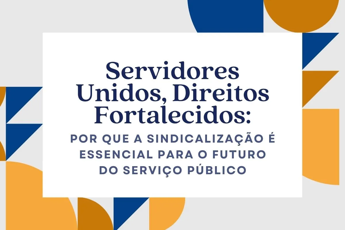 Servidores Unidos, Direitos Fortalecidos: Por que a Sindicalização é Essencial para o Futuro do S